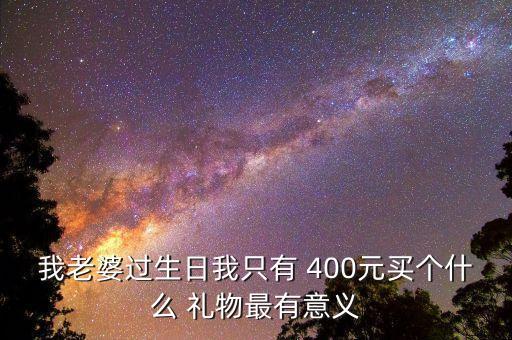 我老婆过生日我只有 400元买个什么 礼物最有意义