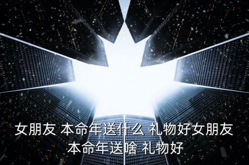 女朋友 本命年送什么 礼物好女朋友 本命年送啥 礼物好