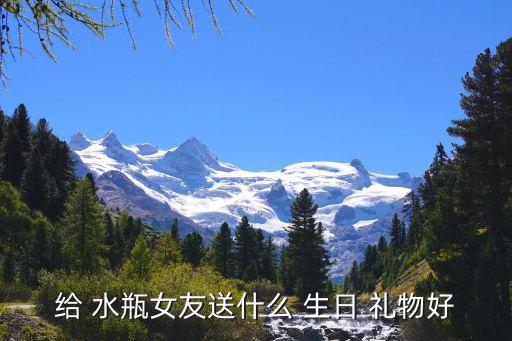 给 水瓶女友送什么 生日 礼物好