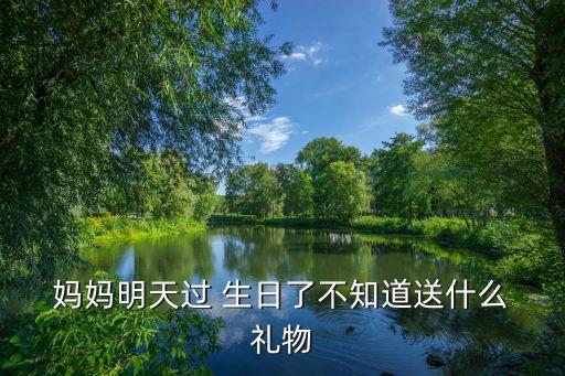  妈妈明天过 生日了不知道送什么 礼物