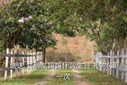 该送 女朋友妈妈什么生日 礼物(第一次