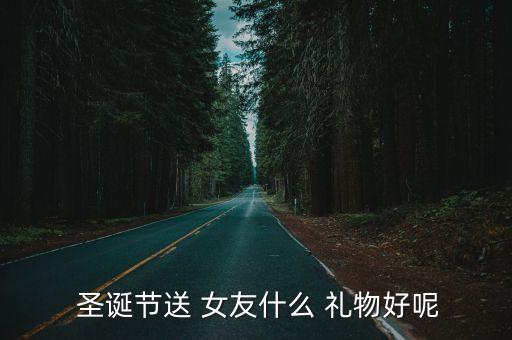 圣诞送女友什么礼物好,情人节礼物攻略!这些你必须知道的