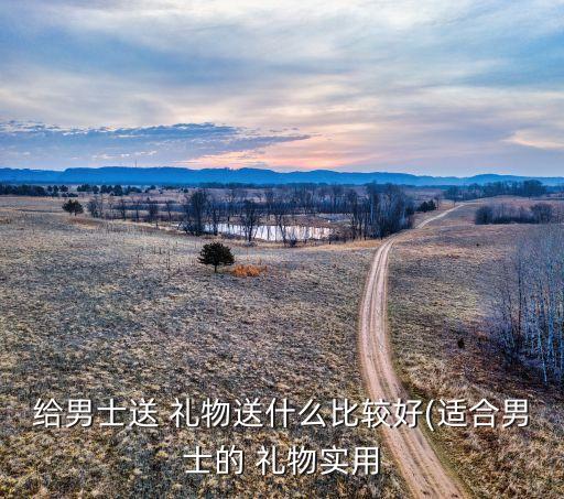 给男士送 礼物送什么比较好(适合男士的 礼物实用