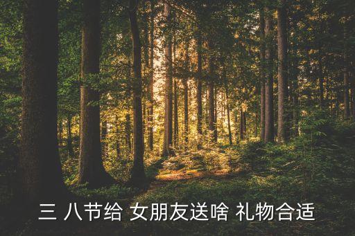 三 八节给 女朋友送啥 礼物合适