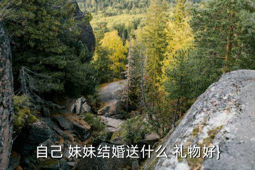自己 妹妹结婚送什么 礼物好}