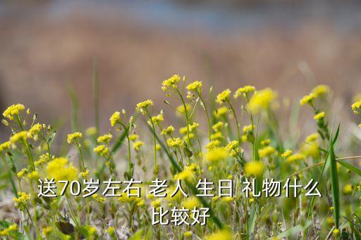 老人过70生日送什么礼物好,70岁老人的生日你可以这么做