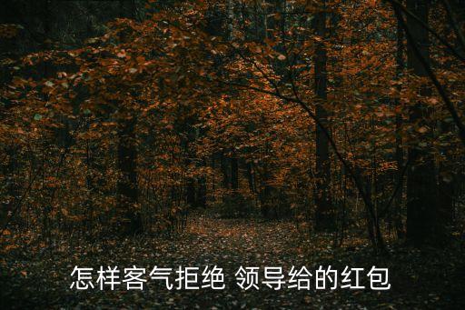 领导送我礼物怎么拒绝,如何拒绝领导的红包?可以这样做