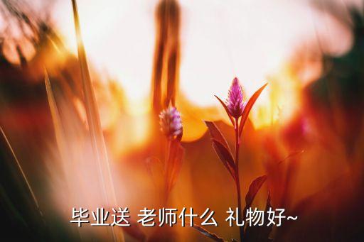  毕业送 老师什么 礼物好~