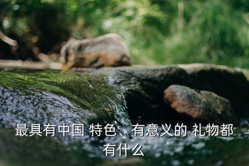 最具有中国 特色、有意义的 礼物都有什么