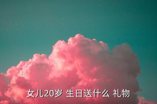女儿20岁 生日送什么 礼物