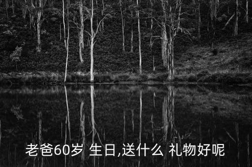 老爸60岁 生日,送什么 礼物好呢