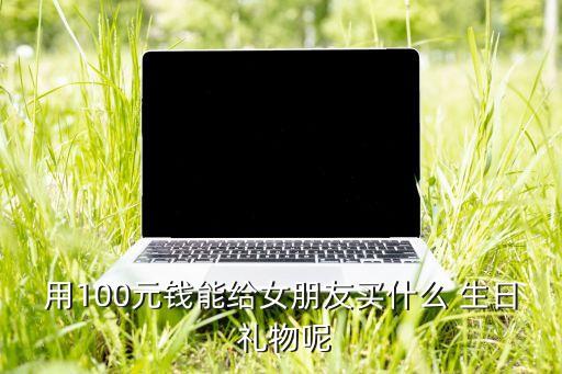用100元钱能给女朋友买什么 生日 礼物呢