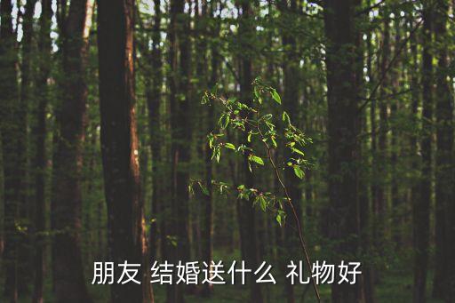 送好朋友的结婚礼物,如何送朋友结婚礼物?