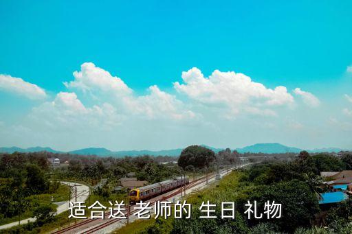 老师生日送些什么礼物合适,送老师生日礼物表示不错老师