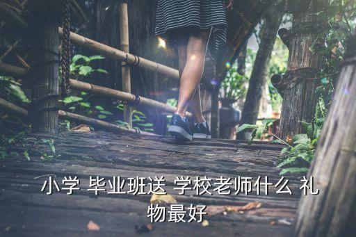  小学 毕业班送 学校老师什么 礼物最好