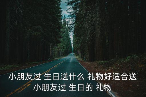 小朋友过 生日送什么 礼物好适合送小朋友过 生日的 礼物