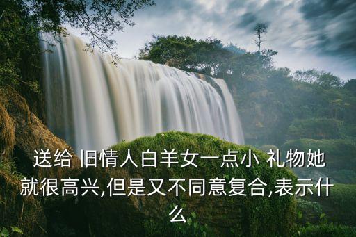  送给 旧情人白羊女一点小 礼物她就很高兴,但是又不同意复合,表示什么