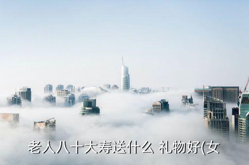 寓意长寿的礼物,八旬老人八十大寿我国送上祝福礼包