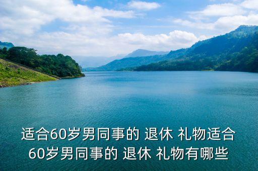 适合60岁男同事的 退休 礼物适合60岁男同事的 退休 礼物有哪些