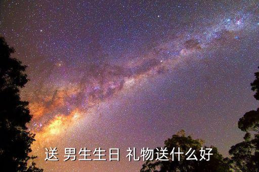 一般送男生什么礼物,男生生日礼物知多少?记得看这里!