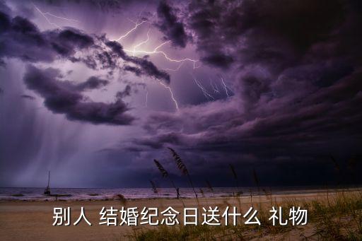 结婚周年送什么礼物,结婚礼物也要讲究讲究仪式不只是浪漫