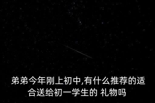  弟弟今年刚上初中,有什么推荐的适合送给初一学生的 礼物吗