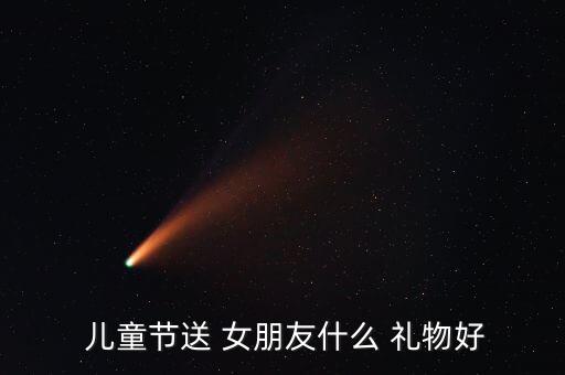  儿童节送 女朋友什么 礼物好