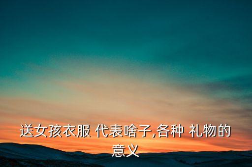 各种礼物代表的含义,生日不同礼物代表有什么意义?