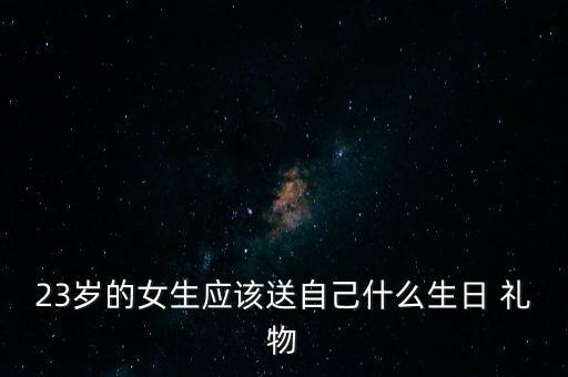 23岁的女生应该送自己什么生日 礼物