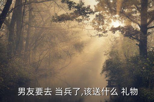  男友要去 当兵了,该送什么 礼物