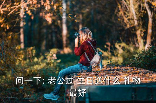 问一下: 老公过 生日送什么 礼物最好