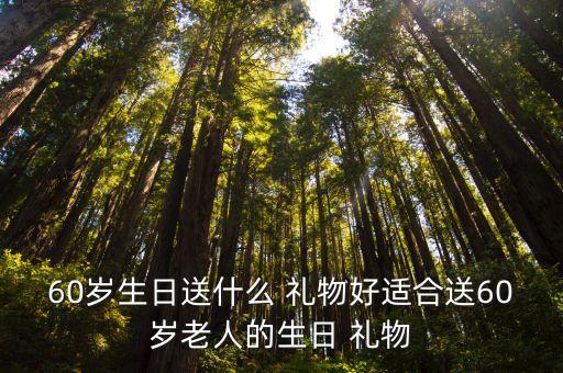 60岁生日送什么 礼物好适合送60岁老人的生日 礼物