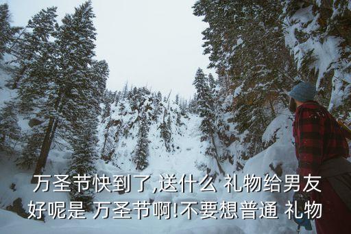  万圣节快到了,送什么 礼物给男友好呢是 万圣节啊!不要想普通 礼物
