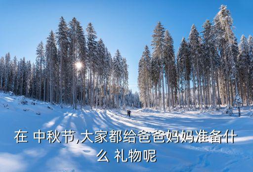 在 中秋节,大家都给爸爸妈妈准备什么 礼物呢