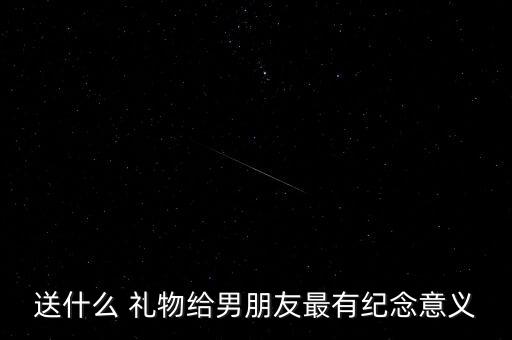 送什么 礼物给男朋友最有纪念意义