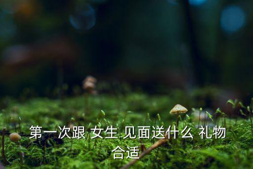 跟女生第一次见面带啥礼物
