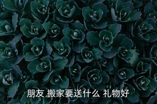 朋友 搬家要送什么 礼物好