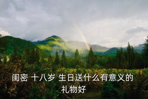 闺密 十八岁 生日送什么有意义的 礼物好