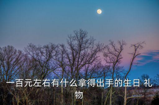 一百元左右有什么拿得出手的生日 礼物