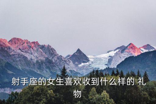  射手座的女生喜欢收到什么样的 礼物