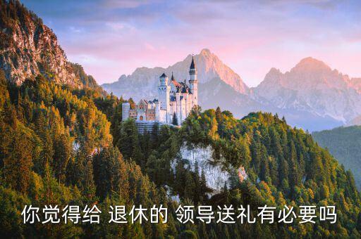 你觉得给 退休的 领导送礼有必要吗