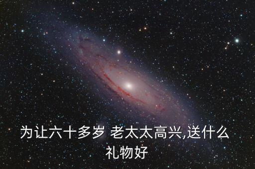 为让六十多岁 老太太高兴,送什么 礼物好