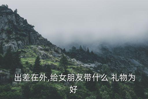  出差在外,给女朋友带什么 礼物为好