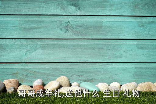  哥哥成年礼,送他什么 生日 礼物