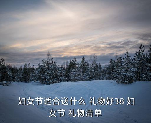  妇女节适合送什么 礼物好38 妇女节 礼物清单