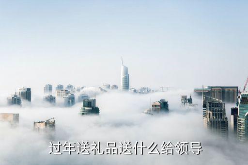 过年送老板什么礼物,送领导礼物要有特色体现对他的尊重和尊重