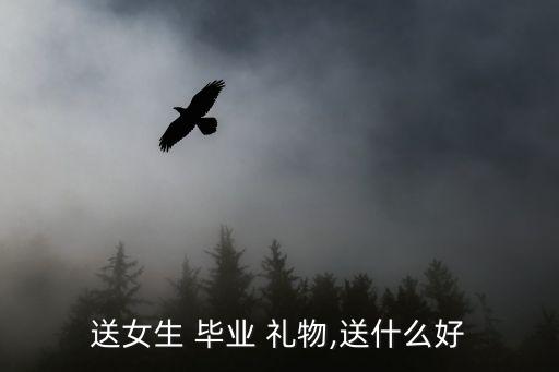 送女生 毕业 礼物,送什么好