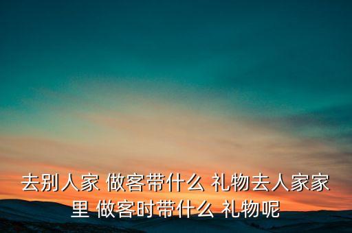 去别人家 做客带什么 礼物去人家家里 做客时带什么 礼物呢