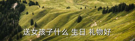 送女孩子什么 生日 礼物好
