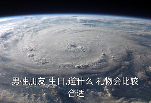 男性朋友 生日,送什么 礼物会比较 合适